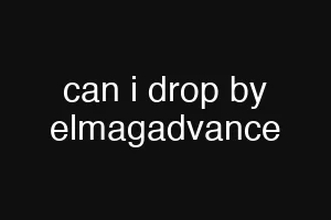 can i drop by elmagadvance
